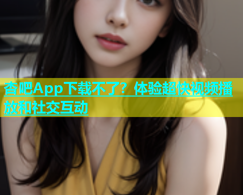 杏吧App下载不了？体验超快视频播放和社交互动  第1张
