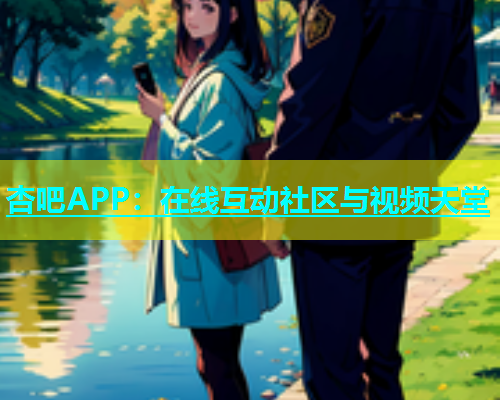 杏吧APP：在线互动社区与视频天堂  第1张