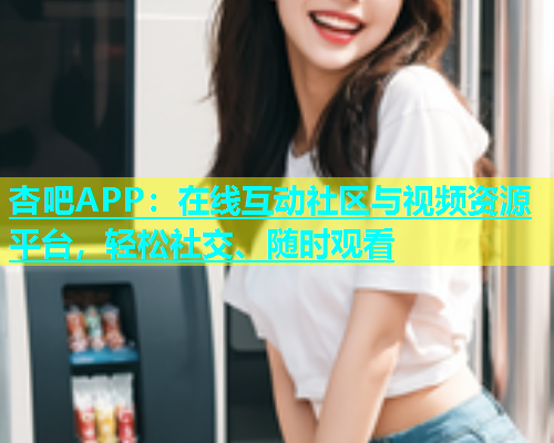 杏吧APP：在线互动社区与视频资源平台，轻松社交、随时观看  第1张