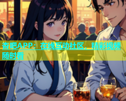 杏吧APP：在线互动社区，精彩视频随时看  第1张