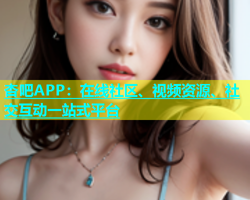 杏吧APP：在线社区、视频资源、社交互动一站式平台  第2张