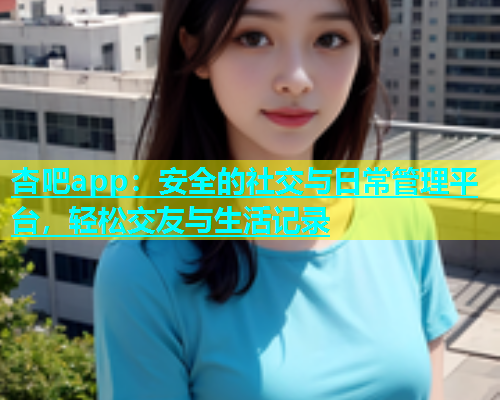 杏吧app：安全的社交与日常管理平台，轻松交友与生活记录  第1张