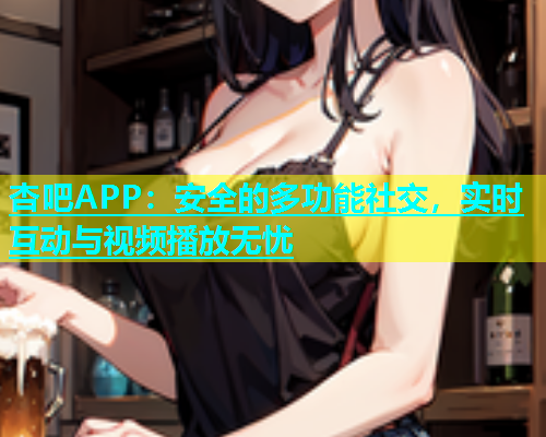 杏吧APP：安全的多功能社交，实时互动与视频播放无忧  第2张