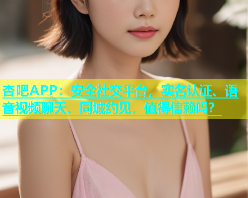 杏吧APP：安全社交平台，实名认证、语音视频聊天、同城约见，值得信赖吗？  第1张