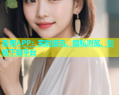杏吧APP：实时资讯、隐私浏览、影视下载平台  第1张