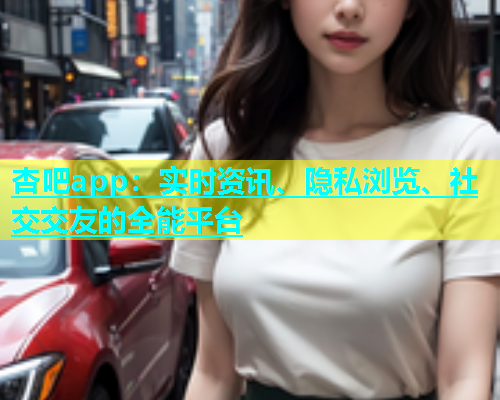 杏吧app：实时资讯、隐私浏览、社交交友的全能平台  第1张
