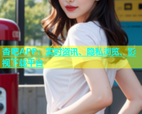 杏吧APP：实时资讯、隐私浏览、影视下载平台  第1张