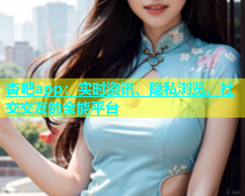 杏吧app：实时资讯、隐私浏览、社交交友的全能平台  第2张