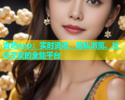杏吧app：实时资讯、隐私浏览、社交交友的全能平台  第1张