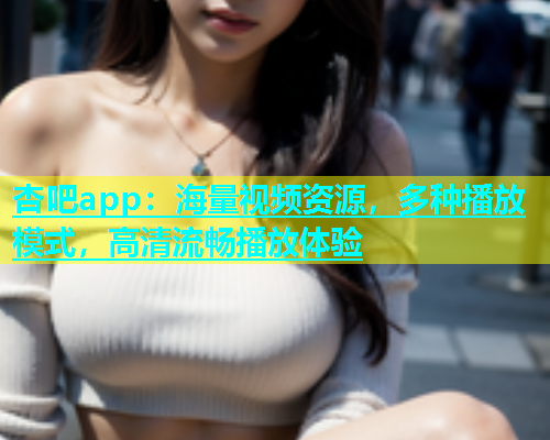 杏吧app：海量视频资源，多种播放模式，高清流畅播放体验  第1张