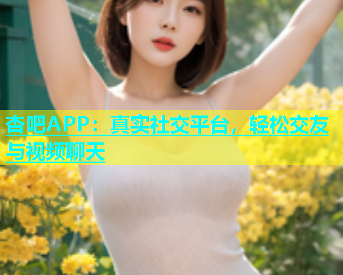 杏吧APP：真实社交平台，轻松交友与视频聊天  第2张