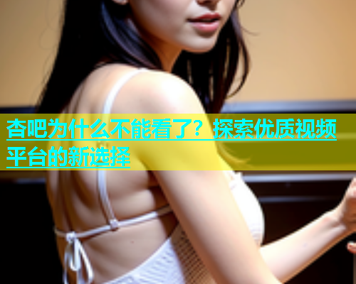 杏吧为什么不能看了？探索优质视频平台的新选择  第1张