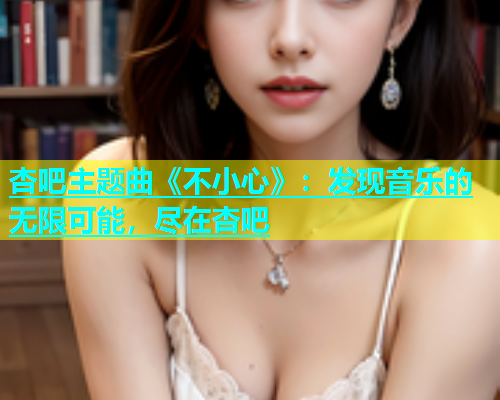 杏吧主题曲《不小心》：发现音乐的无限可能，尽在杏吧  第1张