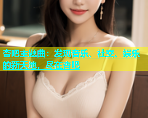 杏吧主题曲：发现音乐、社交、娱乐的新天地，尽在杏吧  第1张
