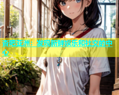杏吧亚洲：发现新鲜娱乐和社交的中心  第2张