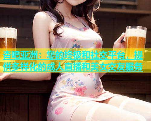 杏吧亚洲：您的终极和社交平台，提供多样化的成人直播和美女交友服务  第2张