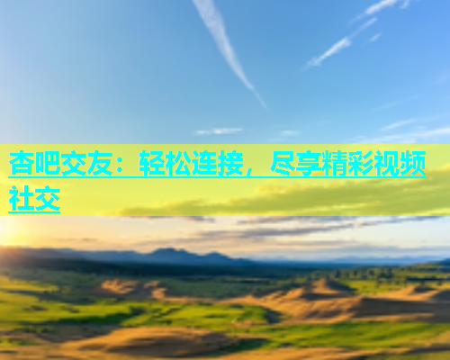 杏吧交友：轻松连接，尽享精彩视频社交  第1张