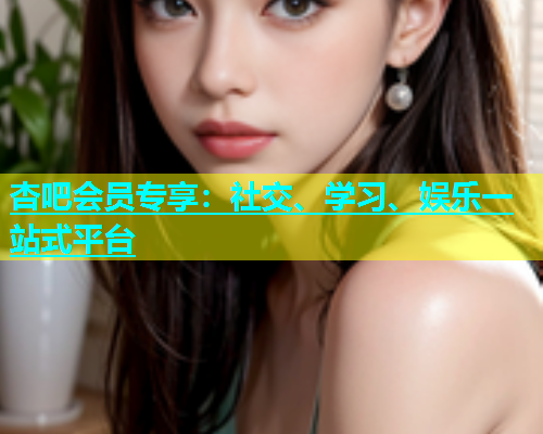 杏吧会员专享：社交、学习、娱乐一站式平台  第1张