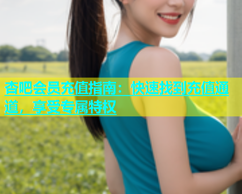 杏吧会员充值指南：快速找到充值通道，享受专属特权  第1张