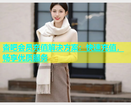 杏吧会员充值解决方案：快速充值，畅享优质服务  第1张