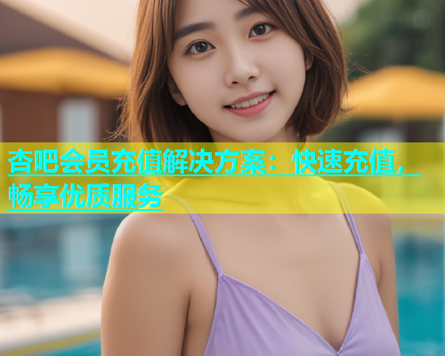 杏吧会员充值解决方案：快速充值，畅享优质服务  第2张
