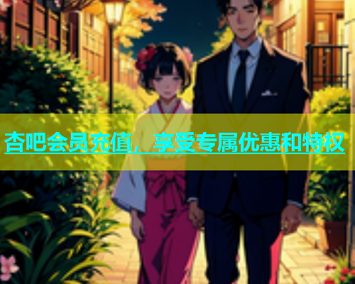 杏吧会员充值，享受专属优惠和特权  第1张