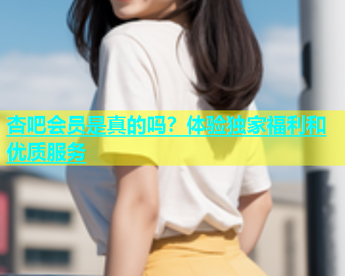 杏吧会员是真的吗？体验独家福利和优质服务  第1张