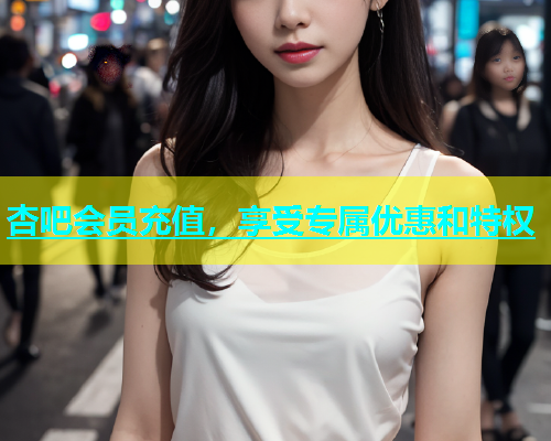 杏吧会员充值，享受专属优惠和特权  第2张