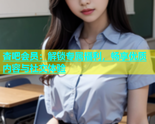 杏吧会员：解锁专属福利，畅享优质内容与社交体验  第1张