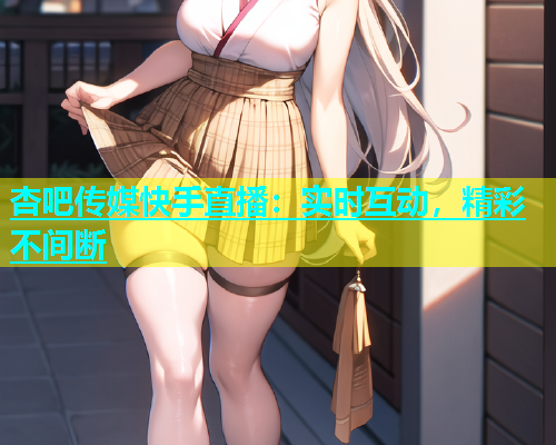 杏吧传媒快手直播：实时互动，精彩不间断  第1张