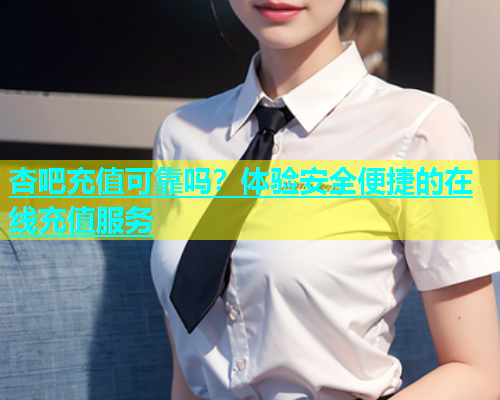 杏吧充值可靠吗？体验安全便捷的在线充值服务  第1张
