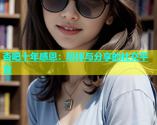 杏吧十年感恩：陪伴与分享的社交平台  第1张