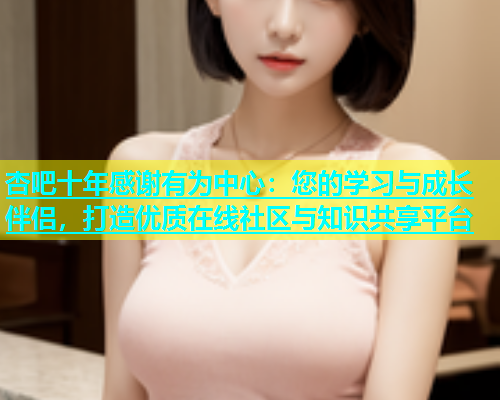 杏吧十年感谢有为中心：您的学习与成长伴侣，打造优质在线社区与知识共享平台  第1张