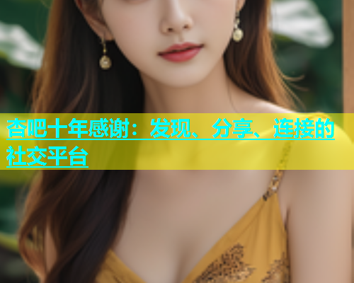 杏吧十年感谢：发现、分享、连接的社交平台  第1张