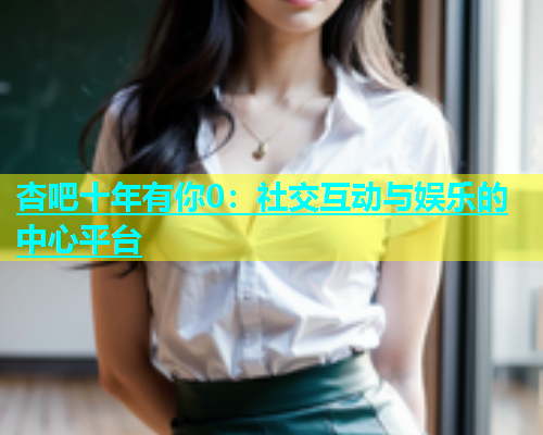 杏吧十年有你0：社交互动与娱乐的中心平台  第2张