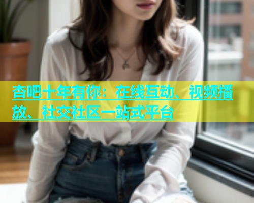 杏吧十年有你：在线互动、视频播放、社交社区一站式平台  第1张