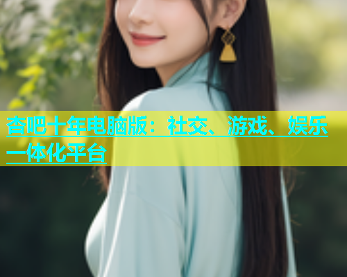 杏吧十年电脑版：社交、游戏、娱乐一体化平台  第1张