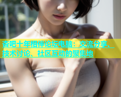 杏吧十年相伴论坛电脑：交流分享、技术讨论、社区互动的聚集地  第2张