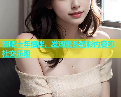 杏吧十年相伴，发现更多精彩内容和社交乐趣  第1张