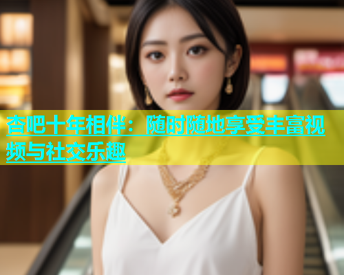 杏吧十年相伴：随时随地享受丰富视频与社交乐趣  第1张