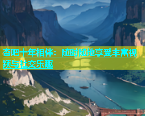 杏吧十年相伴：随时随地享受丰富视频与社交乐趣  第1张