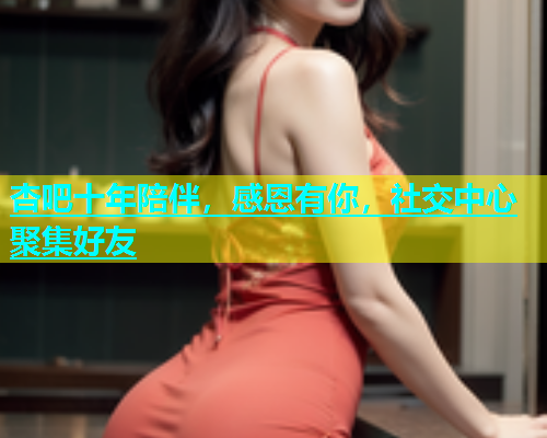 杏吧十年陪伴，感恩有你，社交中心聚集好友  第1张