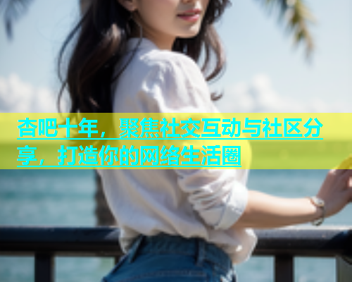 杏吧十年，聚焦社交互动与社区分享，打造你的网络生活圈  第1张