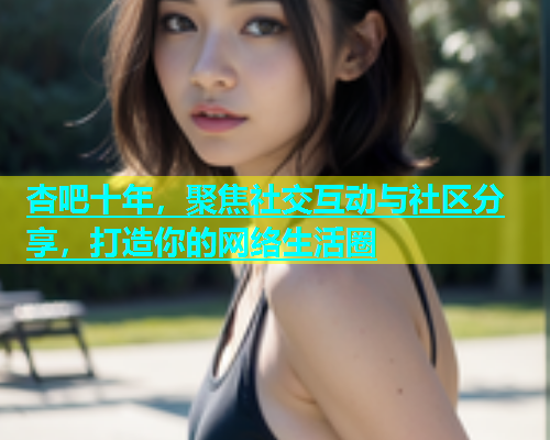 杏吧十年，聚焦社交互动与社区分享，打造你的网络生活圈  第2张