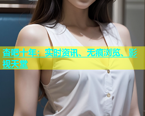 杏吧十年：实时资讯、无痕浏览、影视天堂  第1张
