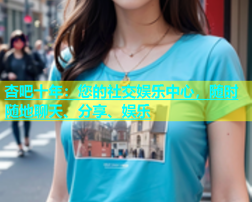 杏吧十年：您的社交娱乐中心，随时随地聊天、分享、娱乐  第1张