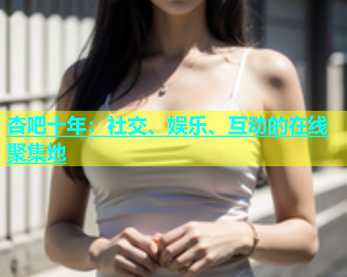 杏吧十年：社交、娱乐、互动的在线聚集地  第1张