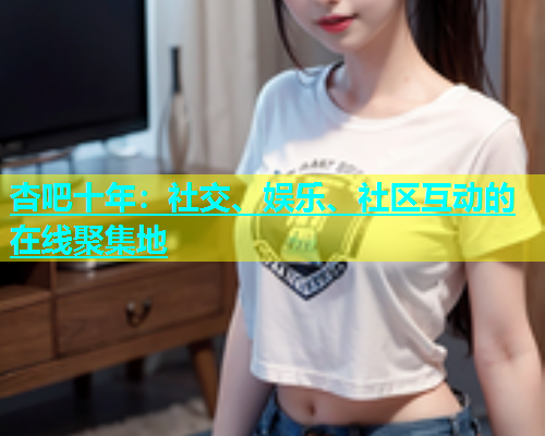 杏吧十年：社交、娱乐、社区互动的在线聚集地  第1张