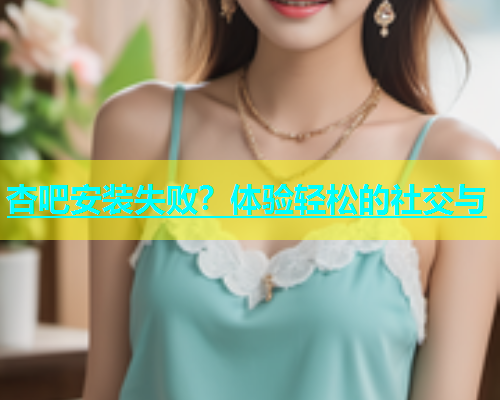 杏吧安装失败？体验轻松的社交与  第1张