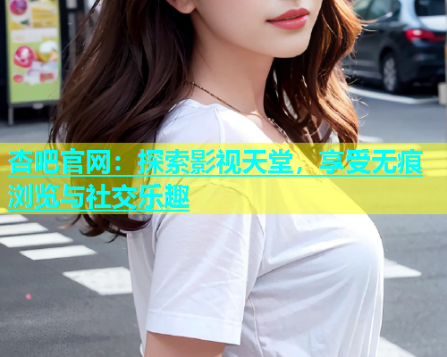 杏吧官网：探索影视天堂，享受无痕浏览与社交乐趣  第1张